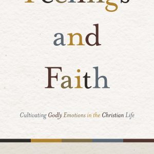 Feelings and Faith: Cultivating Godly Emotions in the Christian Life