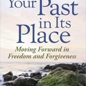 Putting Your Past in Its Place: Moving Forward in Freedom and Forgiveness